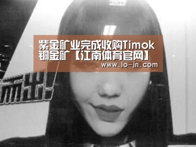 紫金矿业完成收购Timok铜金矿【江南体育官网】(图1) jn体育